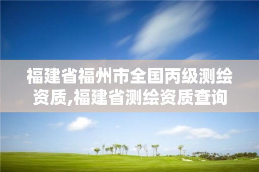 福建省福州市全国丙级测绘资质,福建省测绘资质查询。