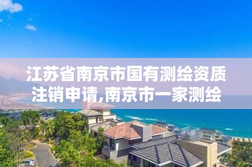 江苏省南京市国有测绘资质注销申请,南京市一家测绘资质单位要使用