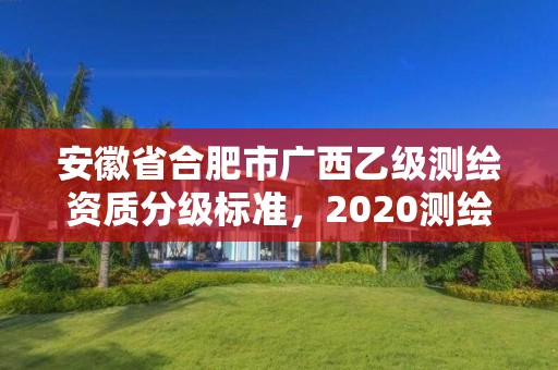 安徽省合肥市广西乙级测绘资质分级标准，2020测绘资质乙级标准