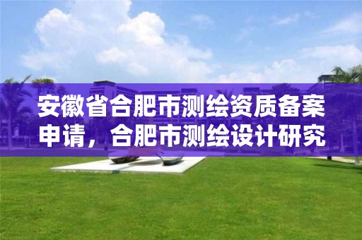 安徽省合肥市测绘资质备案申请，合肥市测绘设计研究院官网