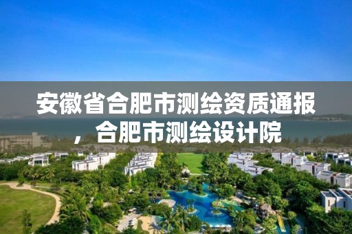 安徽省合肥市测绘资质通报，合肥市测绘设计院