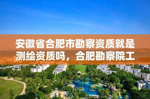 安徽省合肥市勘察资质就是测绘资质吗，合肥勘察院工资有多少