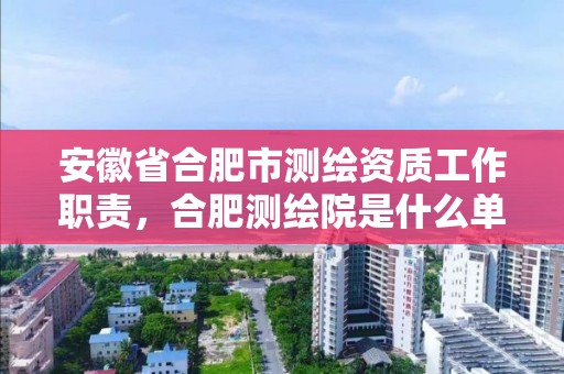 安徽省合肥市测绘资质工作职责，合肥测绘院是什么单位