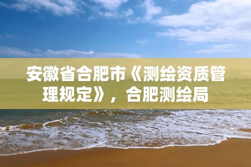 安徽省合肥市《测绘资质管理规定》，合肥测绘局