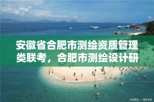 安徽省合肥市测绘资质管理类联考，合肥市测绘设计研究院官网