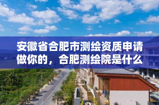 安徽省合肥市测绘资质申请做你的，合肥测绘院是什么单位