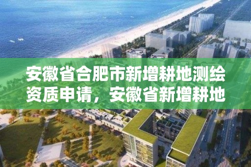 安徽省合肥市新增耕地测绘资质申请，安徽省新增耕地指标交易价格