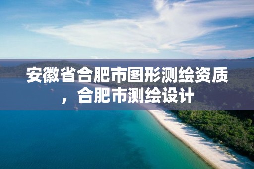 安徽省合肥市图形测绘资质，合肥市测绘设计