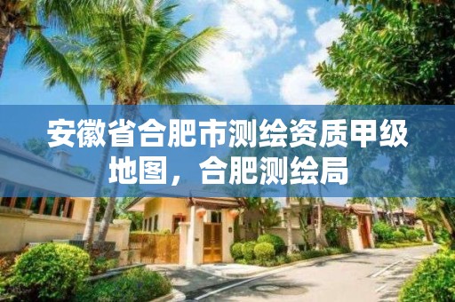 安徽省合肥市测绘资质甲级地图，合肥测绘局