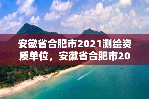 安徽省合肥市2021测绘资质单位，安徽省合肥市2021测绘资质单位有几家