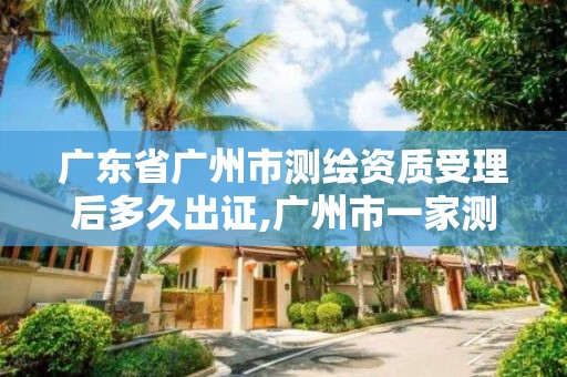 广东省广州市测绘资质受理后多久出证,广州市一家测绘资质单位