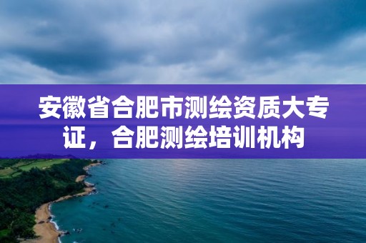 安徽省合肥市测绘资质大专证，合肥测绘培训机构