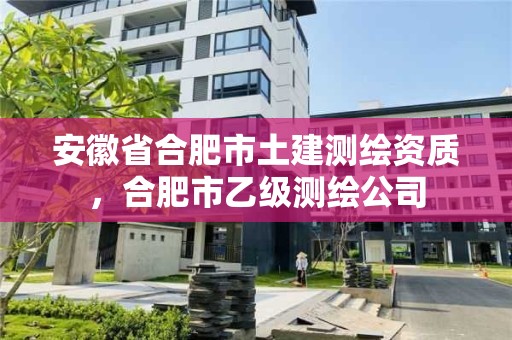 安徽省合肥市土建测绘资质，合肥市乙级测绘公司