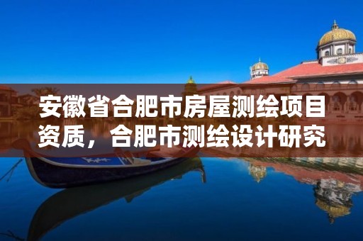 安徽省合肥市房屋测绘项目资质，合肥市测绘设计研究院官网