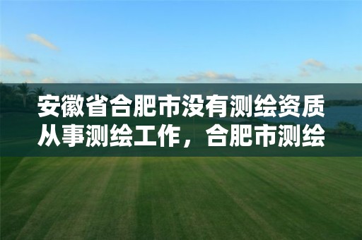 安徽省合肥市没有测绘资质从事测绘工作，合肥市测绘设计研究院属于企业吗?