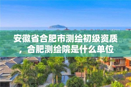 安徽省合肥市测绘初级资质，合肥测绘院是什么单位