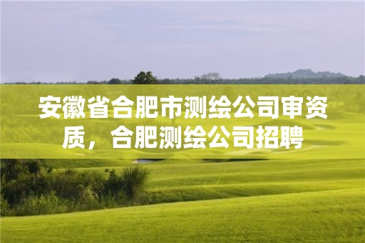 安徽省合肥市测绘公司审资质，合肥测绘公司招聘