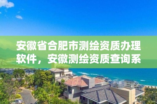 安徽省合肥市测绘资质办理软件，安徽测绘资质查询系统