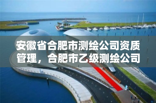 安徽省合肥市测绘公司资质管理，合肥市乙级测绘公司