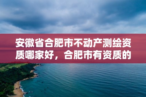 安徽省合肥市不动产测绘资质哪家好，合肥市有资质的测绘公司