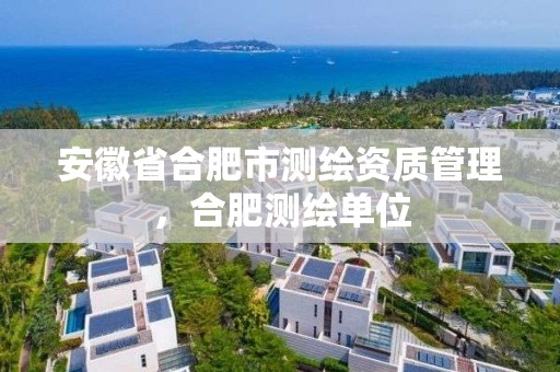 安徽省合肥市测绘资质管理，合肥测绘单位