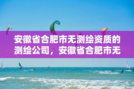 安徽省合肥市无测绘资质的测绘公司，安徽省合肥市无测绘资质的测绘公司有几家