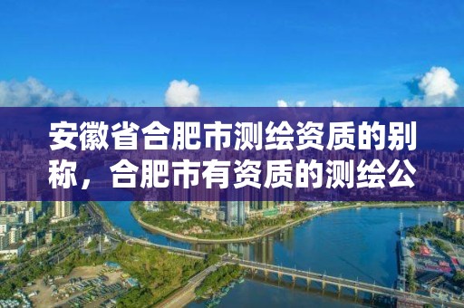 安徽省合肥市测绘资质的别称，合肥市有资质的测绘公司