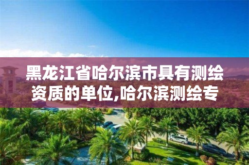 黑龙江省哈尔滨市具有测绘资质的单位,哈尔滨测绘专科学校