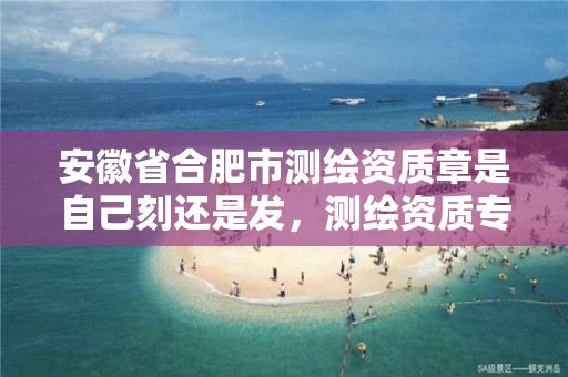 安徽省合肥市测绘资质章是自己刻还是发，测绘资质专用章样式