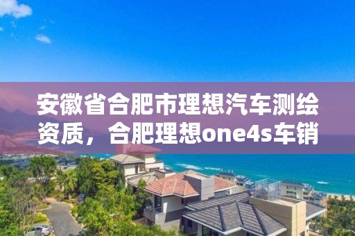 安徽省合肥市理想汽车测绘资质，合肥理想one4s车销售电话