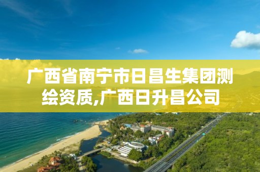 广西省南宁市日昌生集团测绘资质,广西日升昌公司