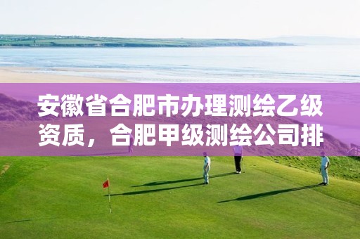 安徽省合肥市办理测绘乙级资质，合肥甲级测绘公司排行