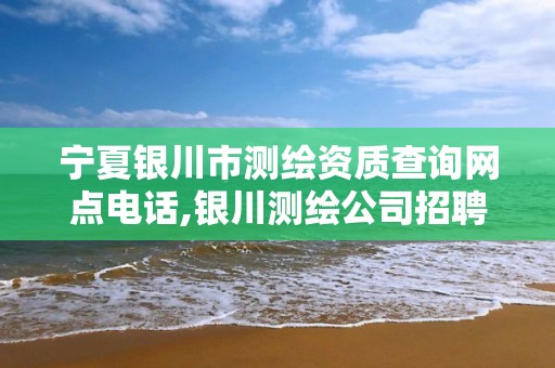 宁夏银川市测绘资质查询网点电话,银川测绘公司招聘信息。