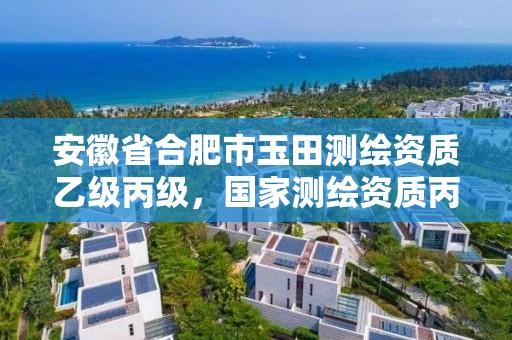 安徽省合肥市玉田测绘资质乙级丙级，国家测绘资质丙级