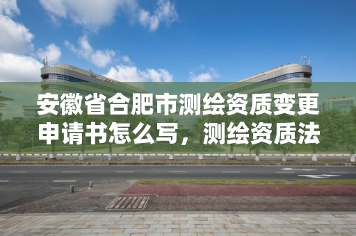 安徽省合肥市测绘资质变更申请书怎么写，测绘资质法人变更要求