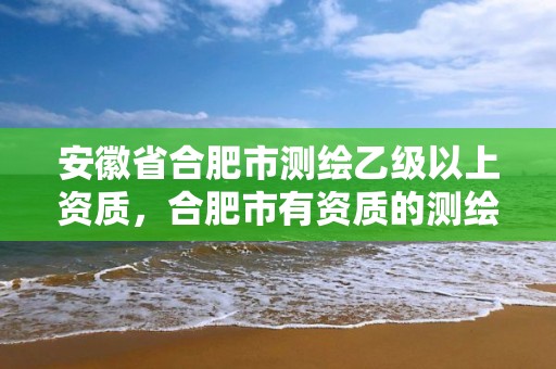 安徽省合肥市测绘乙级以上资质，合肥市有资质的测绘公司