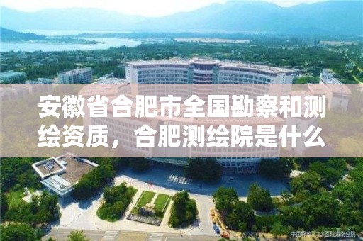 安徽省合肥市全国勘察和测绘资质，合肥测绘院是什么单位