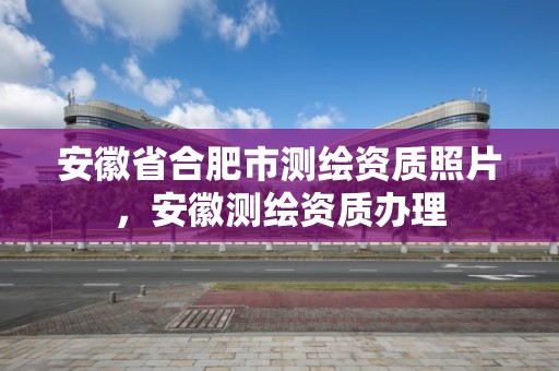 安徽省合肥市测绘资质照片，安徽测绘资质办理