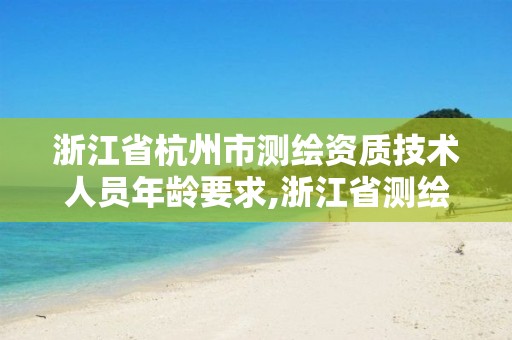 浙江省杭州市测绘资质技术人员年龄要求,浙江省测绘资质申请需要什么条件。