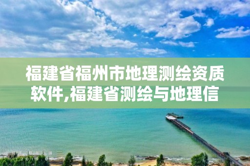 福建省福州市地理测绘资质软件,福建省测绘与地理信息协会