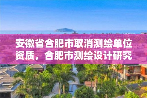 安徽省合肥市取消测绘单位资质，合肥市测绘设计研究院改制