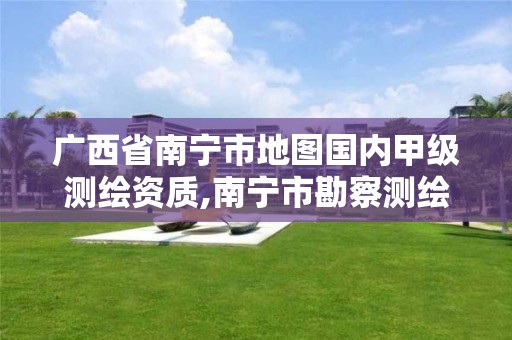 广西省南宁市地图国内甲级测绘资质,南宁市勘察测绘地理信息院官网