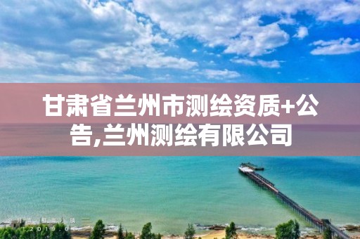 甘肃省兰州市测绘资质+公告,兰州测绘有限公司