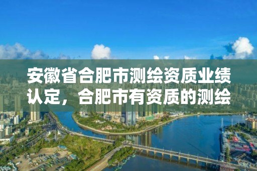 安徽省合肥市测绘资质业绩认定，合肥市有资质的测绘公司