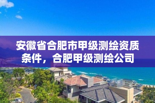 安徽省合肥市甲级测绘资质条件，合肥甲级测绘公司