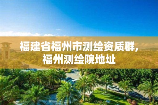 福建省福州市测绘资质群,福州测绘院地址