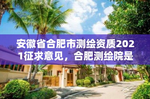 安徽省合肥市测绘资质2021征求意见，合肥测绘院是什么单位