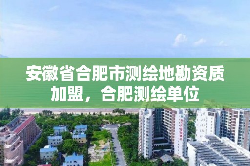 安徽省合肥市测绘地勘资质加盟，合肥测绘单位