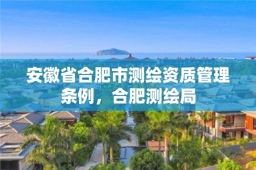 安徽省合肥市测绘资质管理条例，合肥测绘局