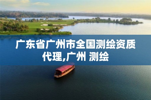 广东省广州市全国测绘资质代理,广州 测绘